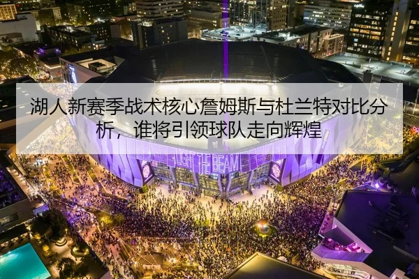 湖人新赛季战术核心詹姆斯与杜兰特对比分析，谁将引领球队走向辉煌